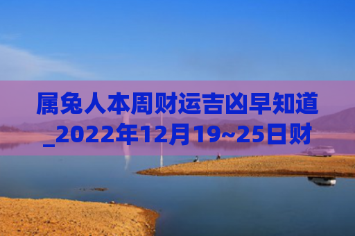属兔人本周财运吉凶早知道_2022年12月19~25日财运播报财运吉凶属兔人