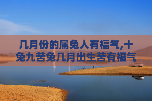 几月份的属兔人有福气,十兔九苦兔几月出生苦有福气属兔人十兔九苦