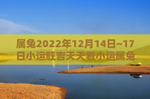 属兔2022年12月14日~17日小运旺吉天天看小运属兔天天看