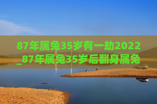 87年属兔35岁有一劫2022_87年属兔35岁后翻身属兔有一翻身