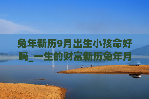 兔年新历9月出生小孩命好吗_一生的财富新历兔年月出