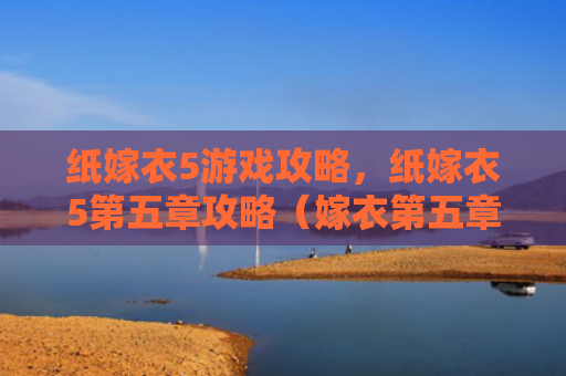 纸嫁衣5游戏攻略，纸嫁衣5第五章攻略（嫁衣第五章游戏攻略）
