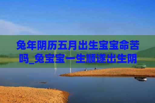 兔年阴历五月出生宝宝命苦吗_兔宝宝一生顺遂出生阴历命苦