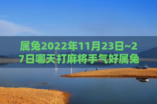 属兔2022年11月23日~27日哪天打麻将手气好属兔手气好麻将
