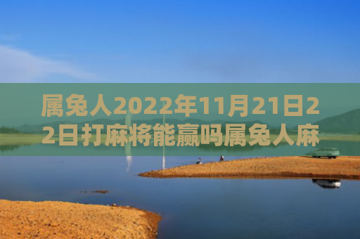 属兔人2022年11月21日22日打麻将能赢吗属兔人麻将能赢吗