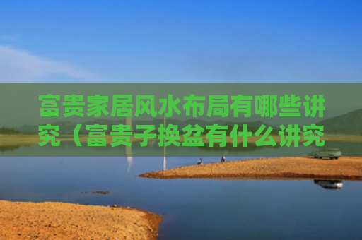 富贵家居风水布局有哪些讲究（富贵子换盆有什么讲究）