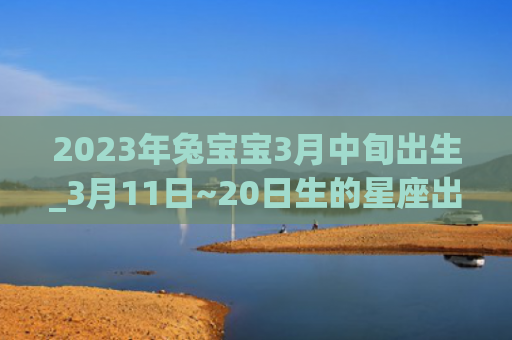 2023年兔宝宝3月中旬出生_3月11日~20日生的星座出生日生星座