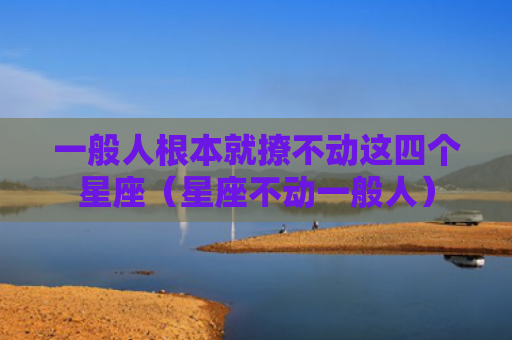一般人根本就撩不动这四个星座（星座不动一般人）