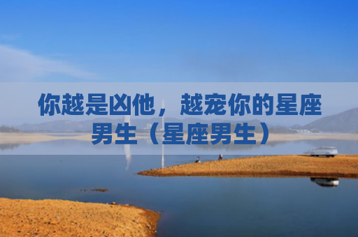 你越是凶他，越宠你的星座男生（星座男生）