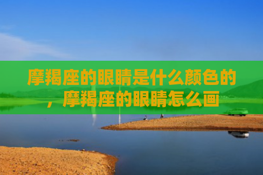 摩羯座的眼睛是什么颜色的，摩羯座的眼睛怎么画
