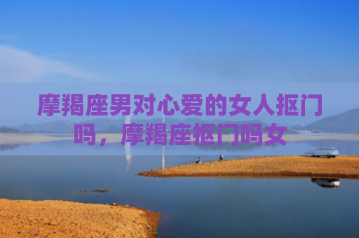 摩羯座男对心爱的女人抠门吗，摩羯座抠门吗女