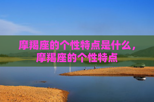 摩羯座的个性特点是什么，摩羯座的个性特点
