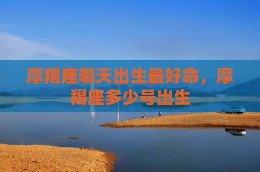 摩羯座哪天出生最好命，摩羯座多少号出生