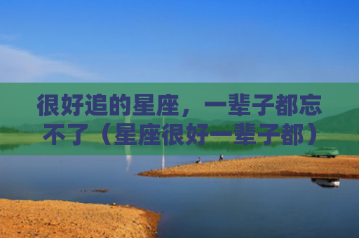 很好追的星座，一辈子都忘不了（星座很好一辈子都）