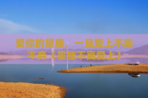 爱你的星座，一旦爱上不离不弃（星座不离爱上）