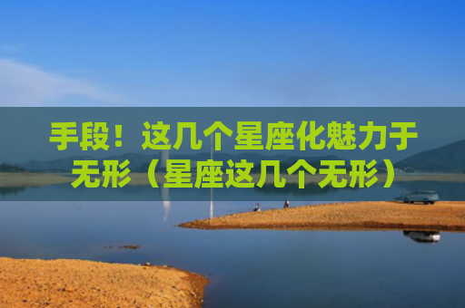 手段！这几个星座化魅力于无形（星座这几个无形）