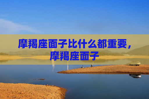 摩羯座面子比什么都重要，摩羯座面子