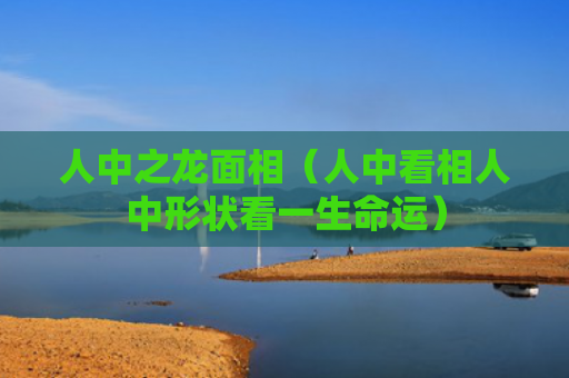 人中之龙面相（人中看相人中形状看一生命运）