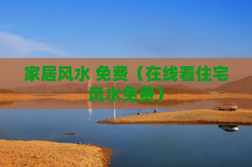 家居风水 免费（在线看住宅风水免费）
