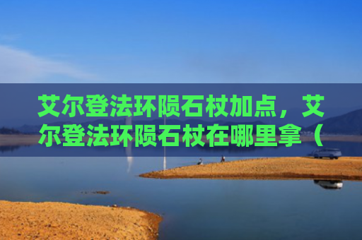 艾尔登法环陨石杖加点，艾尔登法环陨石杖在哪里拿（陨石艾尔加点）