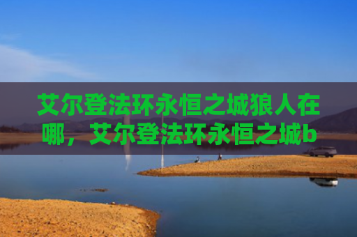 艾尔登法环永恒之城狼人在哪，艾尔登法环永恒之城boss在哪（之城艾尔永恒）