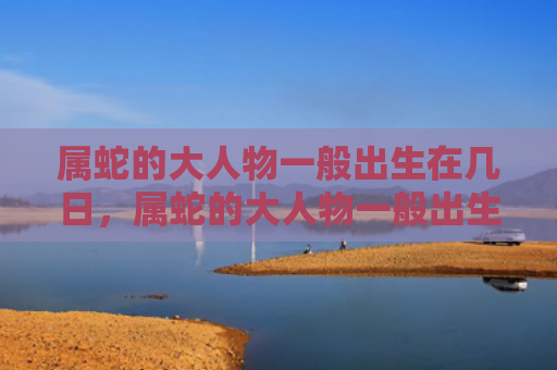 属蛇的大人物一般出生在几日，属蛇的大人物一般出生在几点