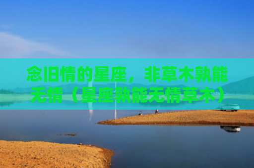念旧情的星座，非草木孰能无情（星座孰能无情草木）
