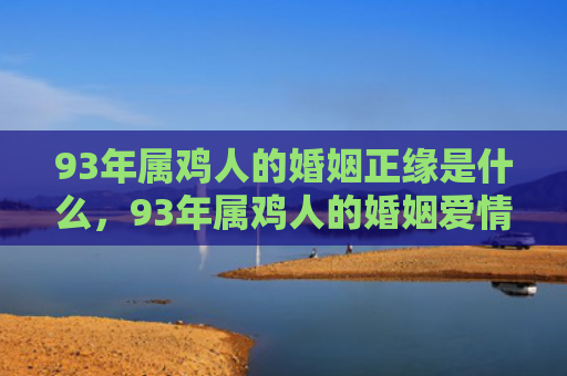 93年属鸡人的婚姻正缘是什么，93年属鸡人的婚姻爱情如何