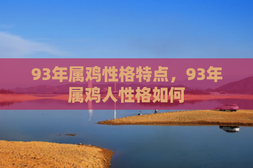 93年属鸡性格特点，93年属鸡人性格如何
