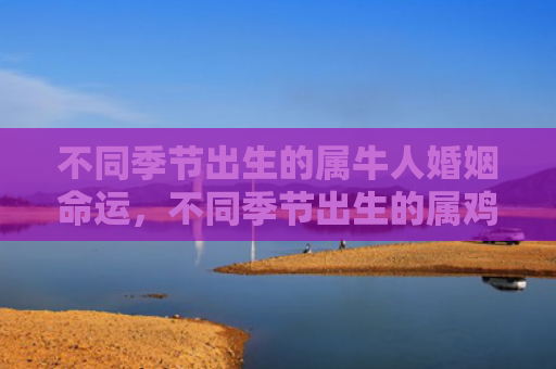 不同季节出生的属牛人婚姻命运，不同季节出生的属鸡人命运如何