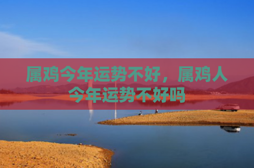 属鸡今年运势不好，属鸡人今年运势不好吗