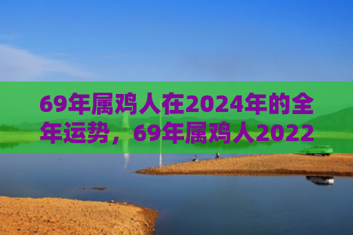 69年属鸡人在2024年的全年运势，69年属鸡人2022感情走向如何