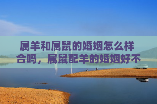 属羊和属鼠的婚姻怎么样 合吗，属鼠配羊的婚姻好不好