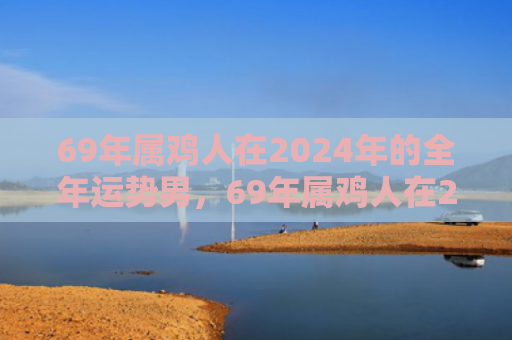 69年属鸡人在2024年的全年运势男，69年属鸡人在2022有劫难吗