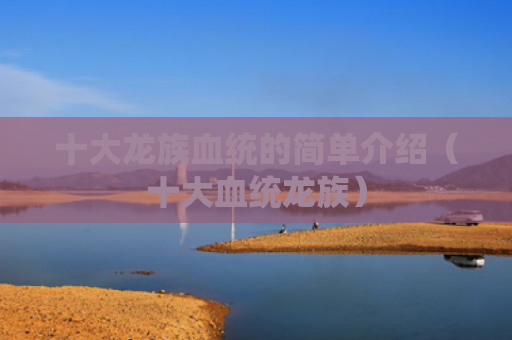 十大龙族血统的简单介绍（十大血统龙族）