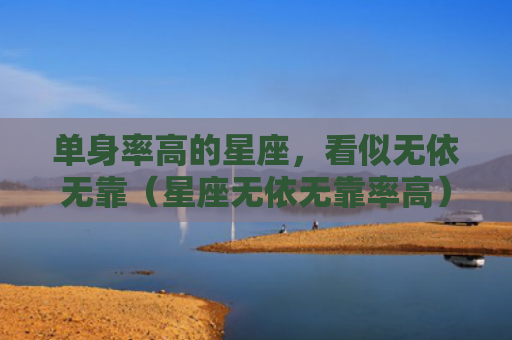 单身率高的星座，看似无依无靠（星座无依无靠率高）