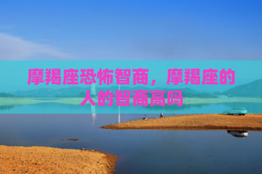 摩羯座恐怖智商，摩羯座的人的智商高吗