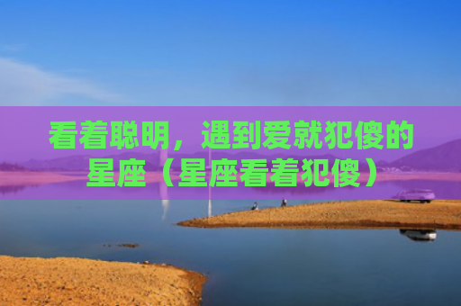 看着聪明，遇到爱就犯傻的星座（星座看着犯傻）