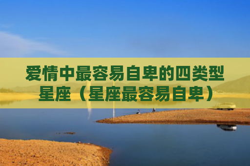 爱情中最容易自卑的四类型星座（星座最容易自卑）