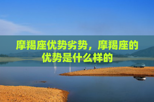 摩羯座优势劣势，摩羯座的优势是什么样的