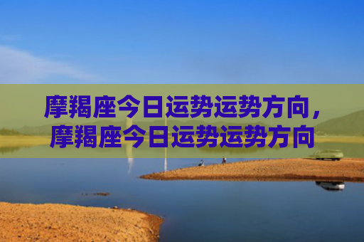 摩羯座今日运势运势方向，摩羯座今日运势运势方向