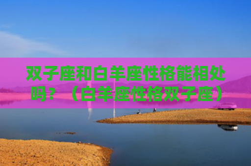 双子座和白羊座性格能相处吗？（白羊座性格双子座）