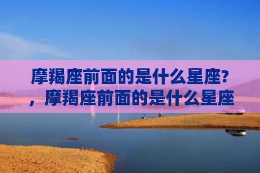 摩羯座前面的是什么星座?，摩羯座前面的是什么星座?