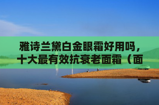雅诗兰黛白金眼霜好用吗，十大最有效抗衰老面霜（面霜十大好用）
