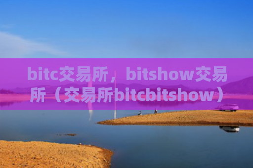 bitc交易所，bitshow交易所（交易所bitcbitshow）