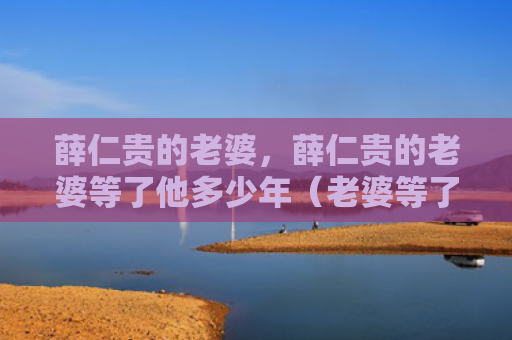薛仁贵的老婆，薛仁贵的老婆等了他多少年（老婆等了多少年）
