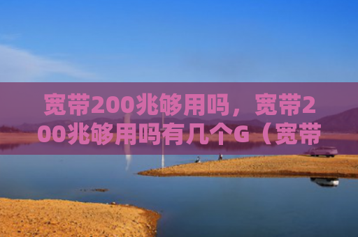宽带200兆够用吗，宽带200兆够用吗有几个G（宽带够用有几个）
