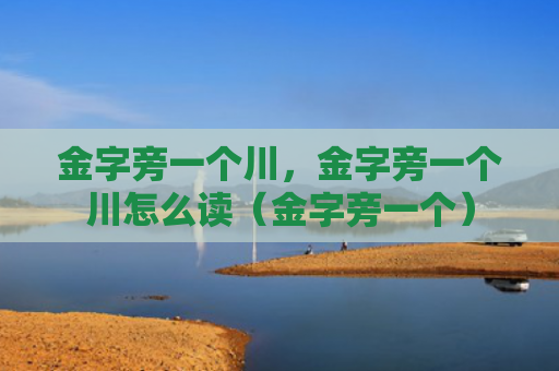 金字旁一个川，金字旁一个川怎么读（金字旁一个）
