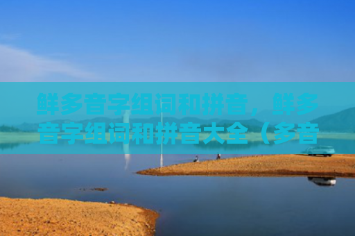 鲜多音字组词和拼音，鲜多音字组词和拼音大全（多音字拼音组词）