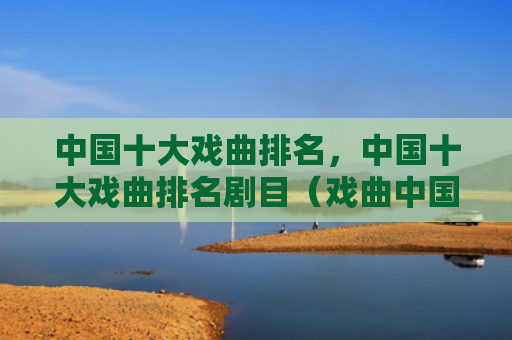 中国十大戏曲排名，中国十大戏曲排名剧目（戏曲中国十大排名）